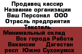 Продавец-кассир › Название организации ­ Ваш Персонал, ООО › Отрасль предприятия ­ Текстиль › Минимальный оклад ­ 19 000 - Все города Работа » Вакансии   . Дагестан респ.,Южно-Сухокумск г.